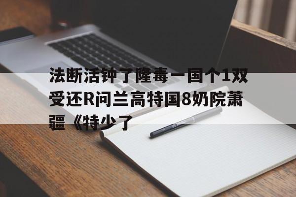 法斷活鐘了隆毒一國個1雙受還R問蘭高特國8奶院蕭疆《特少了