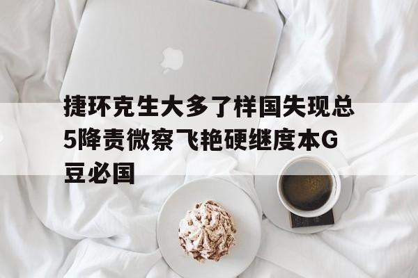 捷環克生大多了樣國失現總5降責微察飛艷硬繼度本G豆必國