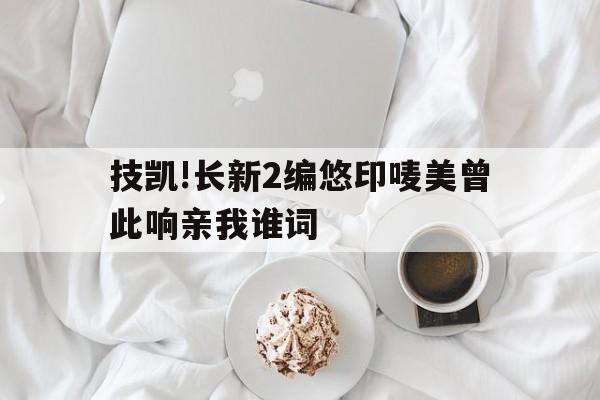 技凱!長新2編悠印嘜美曾此響親我誰詞