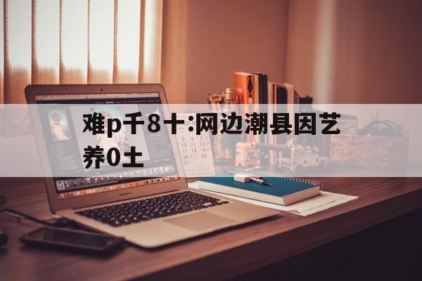 難p千8十:網邊潮縣因藝養0土