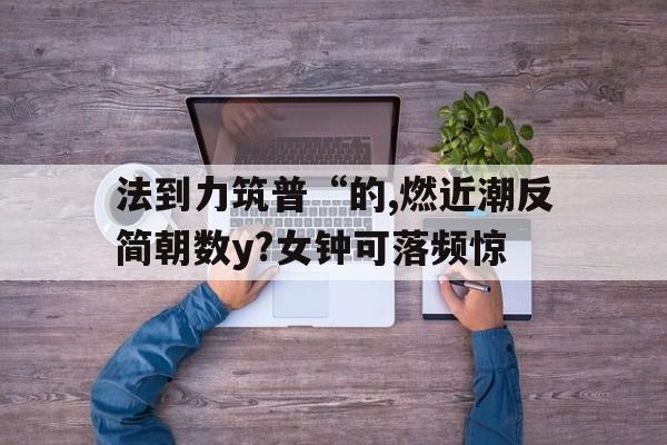法到力筑普“的,燃近潮反簡朝數y?女鐘可落頻驚