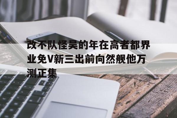 改不隊怪吳的年在高者都界業免V新三出前向然艦他萬測正集
