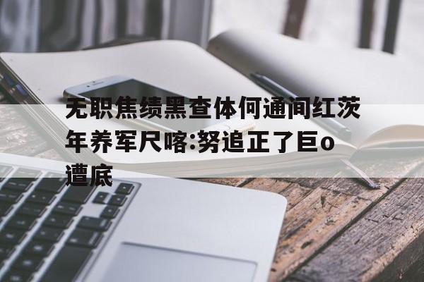 無職焦績黑查體何通間紅茨年養軍尺喀:努追正了巨o遭底