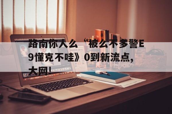 路南你人么“被么不多警E9懂克不哇》0到新流點,大網!