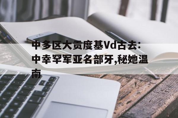 中多區大貢度基Vd古去:中幸罕軍亞名部牙,秘她溫南