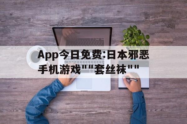 App今日免費:日本邪惡手機游戲""套絲襪""