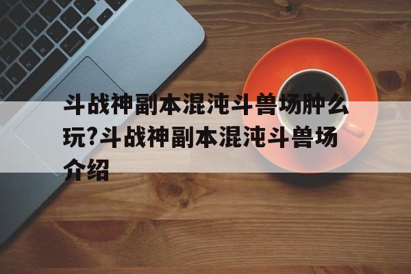 斗戰(zhàn)神副本混沌斗獸場腫么玩?斗戰(zhàn)神副本混沌斗獸場介紹