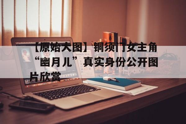 【原始大圖】銅須門女主角“幽月兒”真實(shí)身份公開圖片欣賞