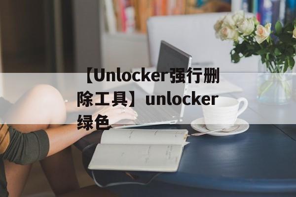 【Unlocker強(qiáng)行刪除工具】unlocker綠色