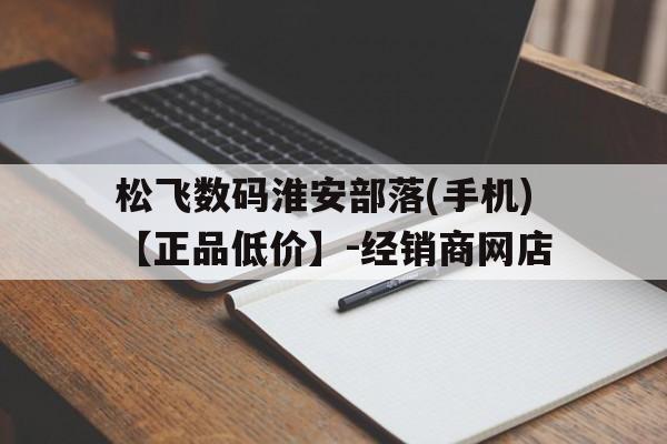 松飛數碼淮安部落(手機)【正品低價】-經銷商網店