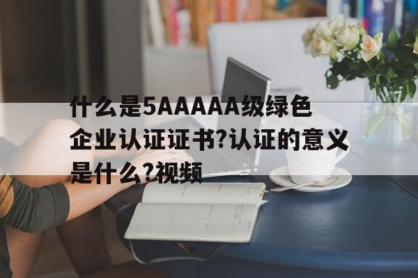 什么是5AAAAA級綠色企業認證證書?認證的意義是什么?視頻