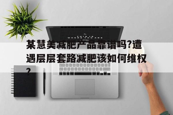 某慧美減肥產品靠譜嗎?遭遇層層套路減肥該如何維權?