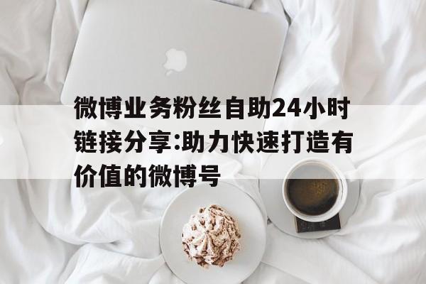 微博業(yè)務(wù)粉絲自助24小時鏈接分享:助力快速打造有價值的微博號