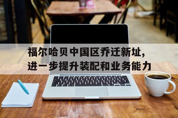 福爾哈貝中國區(qū)喬遷新址,進一步提升裝配和業(yè)務能力