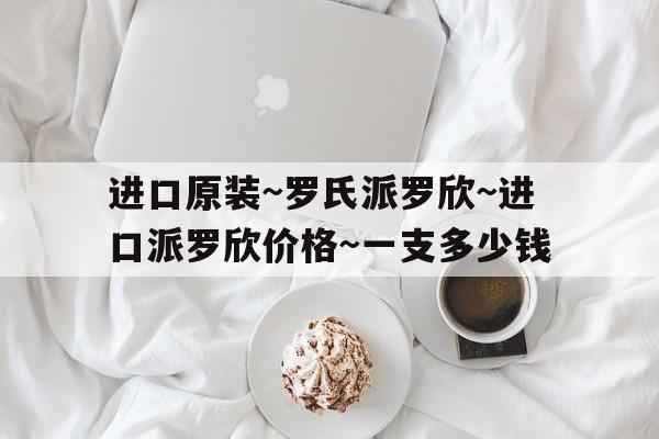 進口原裝~羅氏派羅欣~進口派羅欣價格~一支多少錢