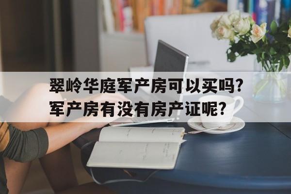 翠嶺華庭軍產(chǎn)房可以買(mǎi)嗎?軍產(chǎn)房有沒(méi)有房產(chǎn)證呢?