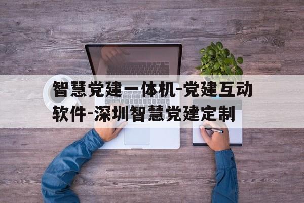 智慧黨建一體機-黨建互動軟件-深圳智慧黨建定制