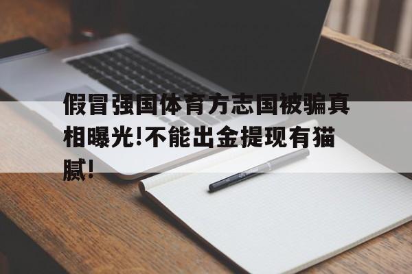 假冒強國體育方志國被騙真相曝光!不能出金提現有貓膩!