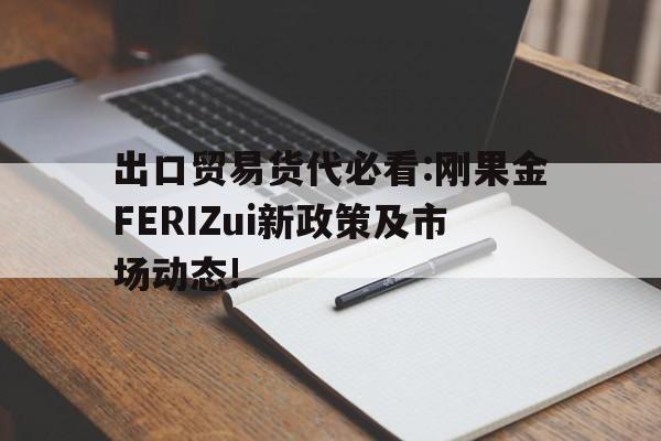 出口貿易貨代必看:剛果金FERIZui新政策及市場動態!