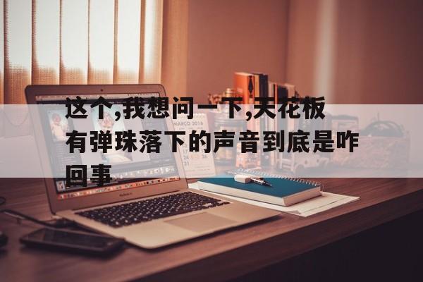 這個,我想問一下,天花板有彈珠落下的聲音到底是咋回事