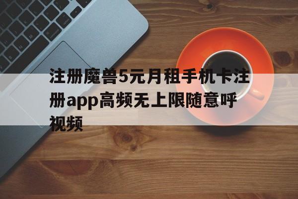 注冊(cè)魔獸5元月租手機(jī)卡注冊(cè)app高頻無上限隨意呼視頻