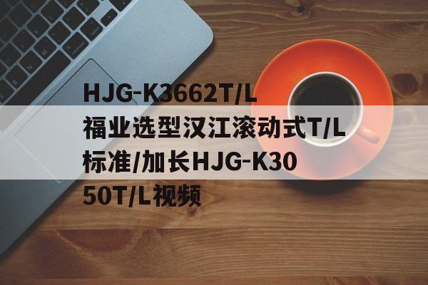 HJG-K3662T/L福業(yè)選型漢江滾動(dòng)式T/L標(biāo)準(zhǔn)/加長HJG-K3050T/L視頻