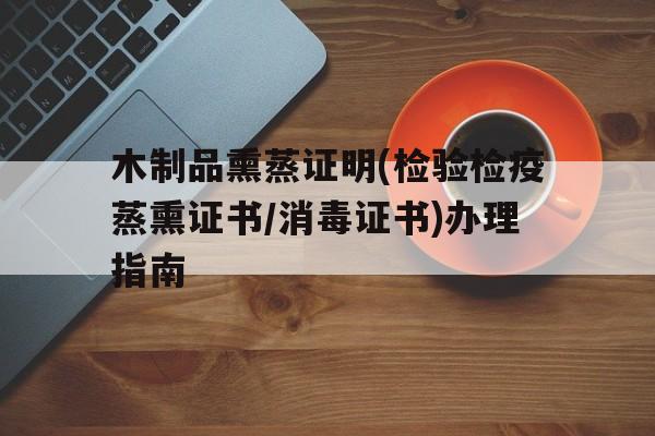 木制品熏蒸證明(檢驗檢疫蒸熏證書/消毒證書)辦理指南