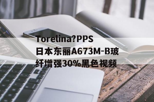 Torelina?PPS日本東麗A673M-B玻纖增強30%黑色視頻