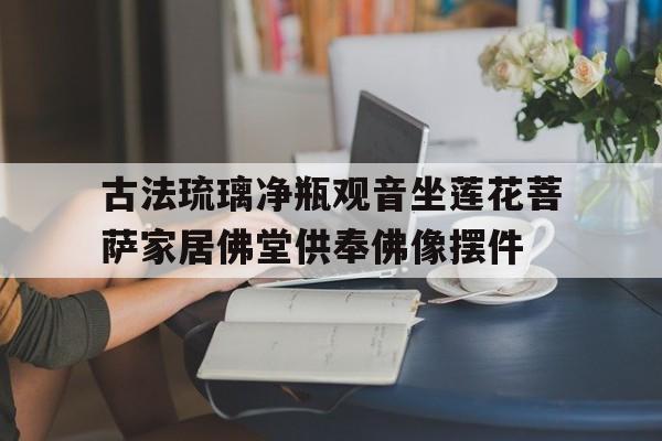 古法琉璃凈瓶觀音坐蓮花菩薩家居佛堂供奉佛像擺件
