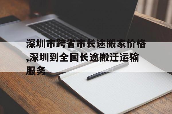 深圳市跨省市長途搬家價(jià)格,深圳到全國長途搬遷運(yùn)輸服務(wù)