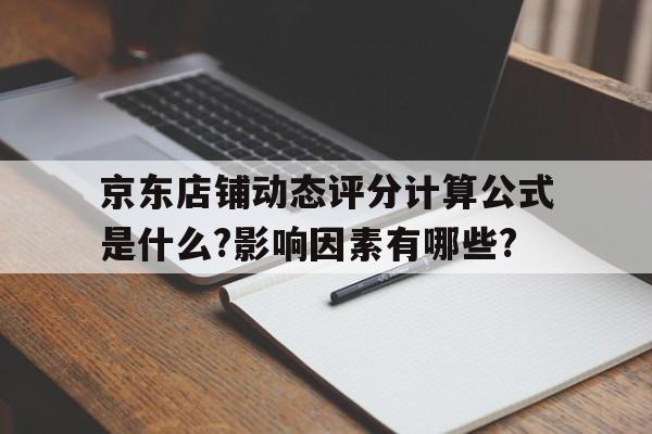 京東店鋪動態評分計算公式是什么?影響因素有哪些?