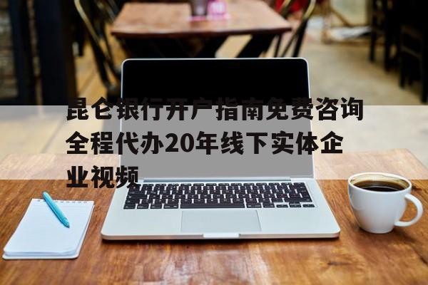 昆侖銀行開戶指南免費咨詢全程代辦20年線下實體企業視頻