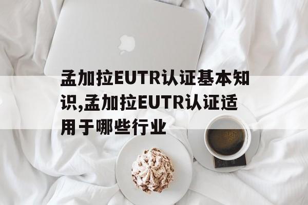 孟加拉EUTR認證基本知識,孟加拉EUTR認證適用于哪些行業