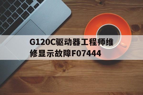 G120C驅動器工程師維修顯示故障F07444