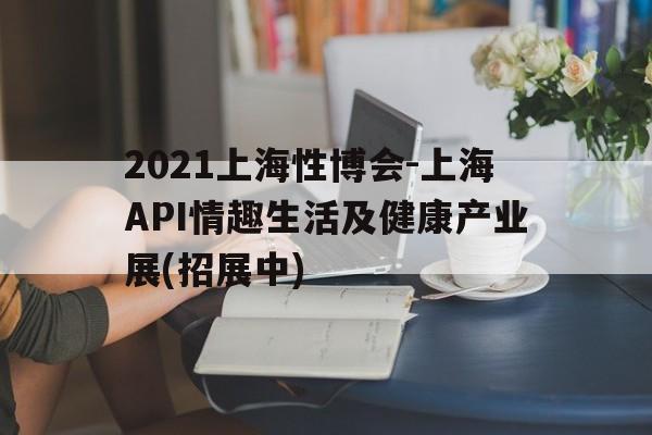 2021上海性博會-上海API情趣生活及健康產業展(招展中)