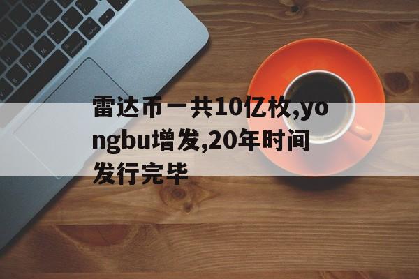 雷達幣一共10億枚,yongbu增發,20年時間發行完畢