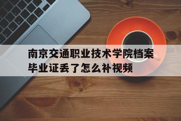 南京交通職業技術學院檔案畢業證丟了怎么補視頻