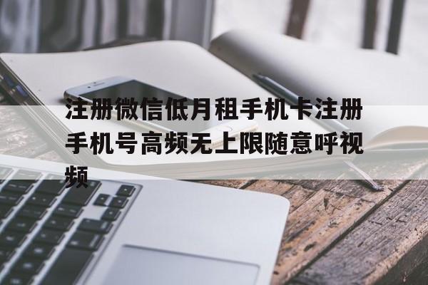 注冊微信低月租手機卡注冊手機號高頻無上限隨意呼視頻