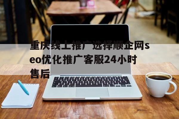 重慶線上推廣選擇順企網seo優化推廣客服24小時售后