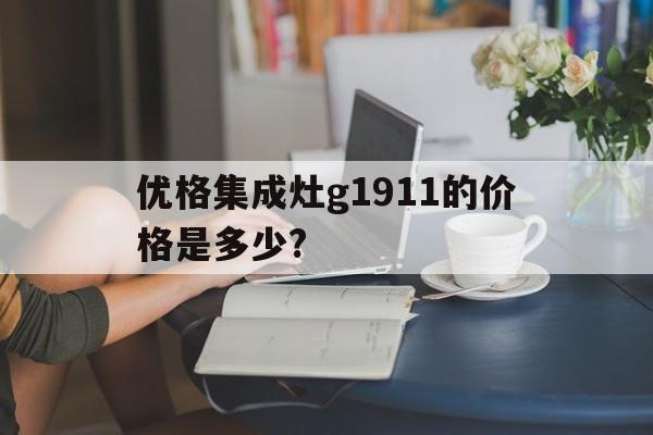 優(yōu)格集成灶g1911的價(jià)格是多少?