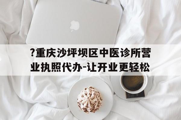 ?重慶沙坪壩區(qū)中醫(yī)診所營業(yè)執(zhí)照代辦-讓開業(yè)更輕松