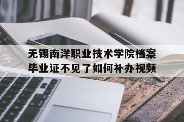 無錫南洋職業技術學院檔案畢業證不見了如何補辦視頻