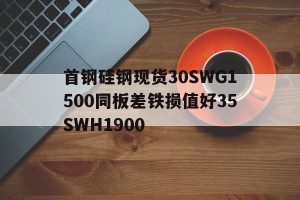 首鋼硅鋼現貨30SWG1500同板差鐵損值好35SWH1900