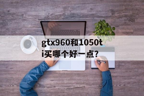 gtx960顯卡和1050ti